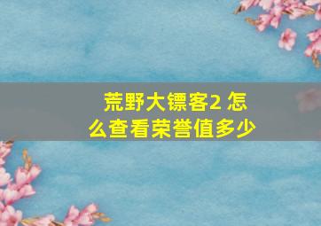 荒野大镖客2 怎么查看荣誉值多少